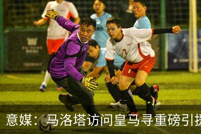 意媒：马洛塔访问皇马寻重磅引援，可能询问居莱尔、罗德里戈等人